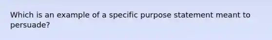 Which is an example of a specific purpose statement meant to persuade?