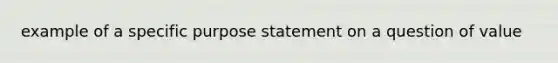 example of a specific purpose statement on a question of value