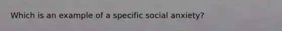 Which is an example of a specific social anxiety?