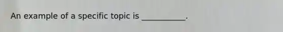 An example of a specific topic is ___________.