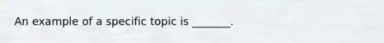 An example of a specific topic is _______.