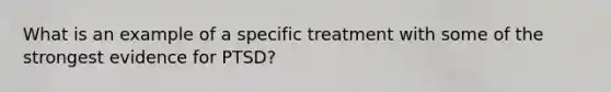 What is an example of a specific treatment with some of the strongest evidence for PTSD?