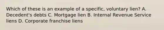 Which of these is an example of a specific, voluntary lien? A. Decedent's debts C. Mortgage lien B. Internal Revenue Service liens D. Corporate franchise liens