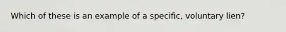 Which of these is an example of a specific, voluntary lien?