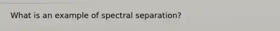 What is an example of spectral separation?