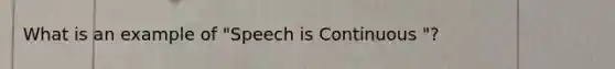 What is an example of "Speech is Continuous "?