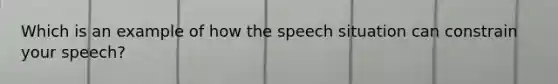 Which is an example of how the speech situation can constrain your speech?