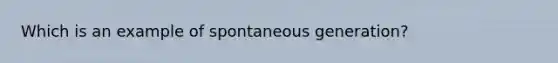 Which is an example of spontaneous generation?