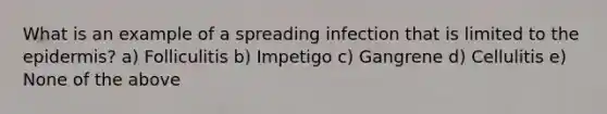 What is an example of a spreading infection that is limited to the epidermis? a) Folliculitis b) Impetigo c) Gangrene d) Cellulitis e) None of the above