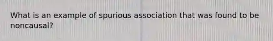 What is an example of spurious association that was found to be noncausal?