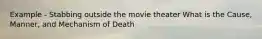 Example - Stabbing outside the movie theater What is the Cause, Manner, and Mechanism of Death