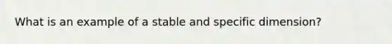 What is an example of a stable and specific dimension?