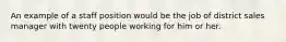 An example of a staff position would be the job of district sales manager with twenty people working for him or her.