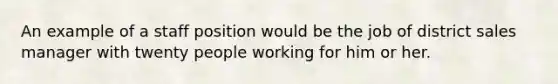 An example of a staff position would be the job of district sales manager with twenty people working for him or her.