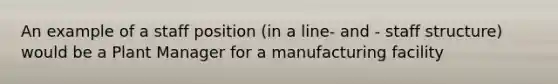 An example of a staff position (in a line- and - staff structure) would be a Plant Manager for a manufacturing facility