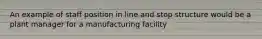 An example of staff position in line and stop structure would be a plant manager for a manufacturing facility