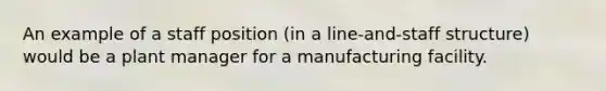 An example of a staff position (in a line-and-staff structure) would be a plant manager for a manufacturing facility.