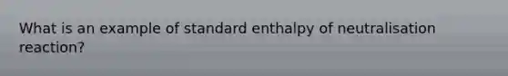 What is an example of standard enthalpy of neutralisation reaction?