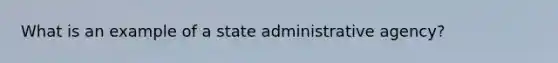 What is an example of a state administrative agency?