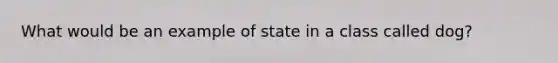 What would be an example of state in a class called dog?