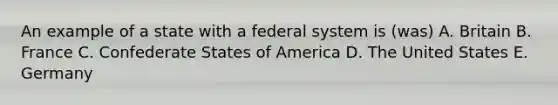 An example of a state with a federal system is (was) A. Britain B. France C. Confederate States of America D. The United States E. Germany