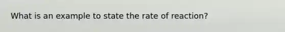 What is an example to state the rate of reaction?