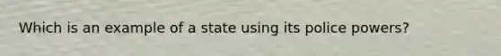 Which is an example of a state using its <a href='https://www.questionai.com/knowledge/kp3HlghRKa-police-powers' class='anchor-knowledge'>police powers</a>?