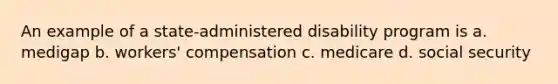 An example of a state-administered disability program is a. medigap b. workers' compensation c. medicare d. social security