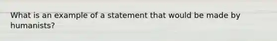 What is an example of a statement that would be made by humanists?