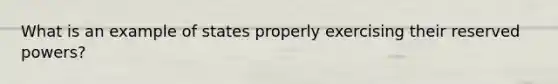 What is an example of states properly exercising their reserved powers?