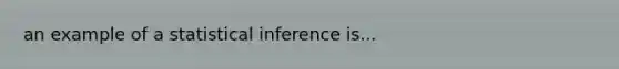 an example of a statistical inference is...