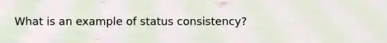 What is an example of status consistency?