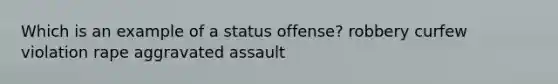 Which is an example of a status offense? robbery curfew violation rape aggravated assault