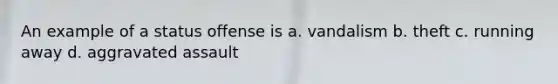 An example of a status offense is a. vandalism b. theft c. running away d. aggravated assault