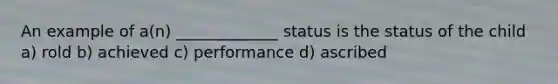 An example of a(n) _____________ status is the status of the child a) rold b) achieved c) performance d) ascribed