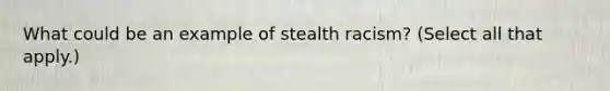 What could be an example of stealth racism? (Select all that apply.)