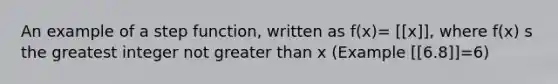 An example of a step function, written as f(x)= [[x]], where f(x) s the greatest integer not greater than x (Example [[6.8]]=6)