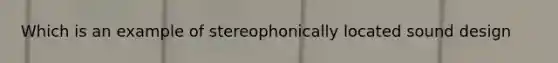 Which is an example of stereophonically located sound design