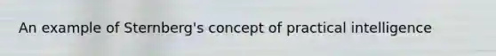 An example of Sternberg's concept of practical intelligence