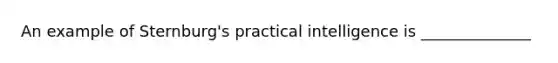 An example of Sternburg's practical intelligence is ______________