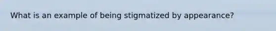 What is an example of being stigmatized by appearance?