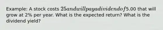 Example: A stock costs 25 and will pay a dividend of5.00 that will grow at 2% per year. What is the expected return? What is the dividend yield?