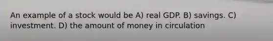 An example of a stock would be A) real GDP. B) savings. C) investment. D) the amount of money in circulation