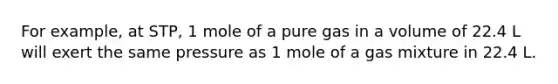 For example, at STP, 1 mole of a pure gas in a volume of 22.4 L will exert the same pressure as 1 mole of a gas mixture in 22.4 L.