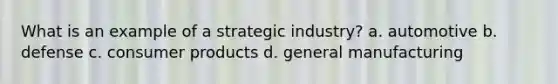 What is an example of a strategic industry? a. automotive b. defense c. consumer products d. general manufacturing