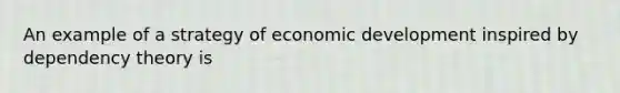 An example of a strategy of <a href='https://www.questionai.com/knowledge/ktrMLAqnM0-economic-development' class='anchor-knowledge'>economic development</a> inspired by dependency theory is