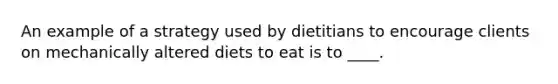 An example of a strategy used by dietitians to encourage clients on mechanically altered diets to eat is to ____.