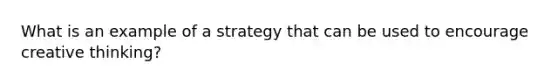 What is an example of a strategy that can be used to encourage creative thinking?