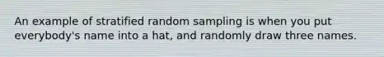 An example of stratified random sampling is when you put everybody's name into a hat, and randomly draw three names.