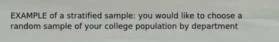 EXAMPLE of a stratified sample: you would like to choose a random sample of your college population by department